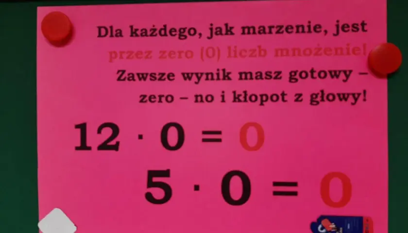 Dla każdego, jak marzenie, jest przez zero (0) liczb mnożenie! Zawsze wynik masz gotowy – zero – no i kłopot z głowy! 12 razy zero to zero. 5 razy zero to zero.